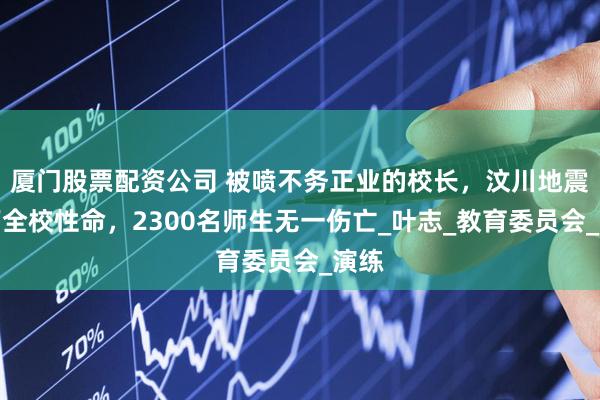 厦门股票配资公司 被喷不务正业的校长，汶川地震救下全校性命，2300名师生无一伤亡_叶志_教育委员会_演练