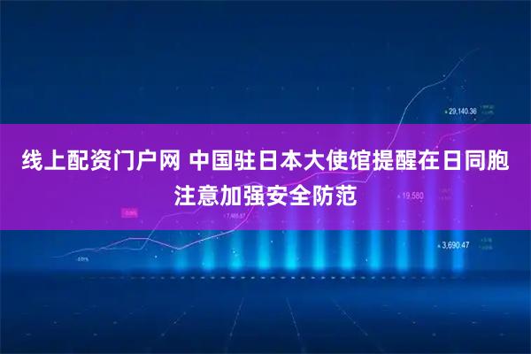 线上配资门户网 中国驻日本大使馆提醒在日同胞注意加强安全防范