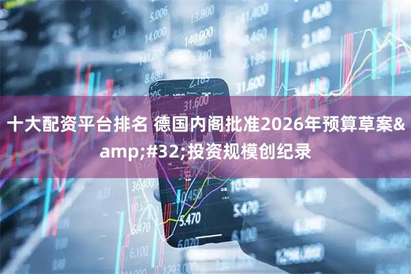 十大配资平台排名 德国内阁批准2026年预算草案 投资规模创纪录