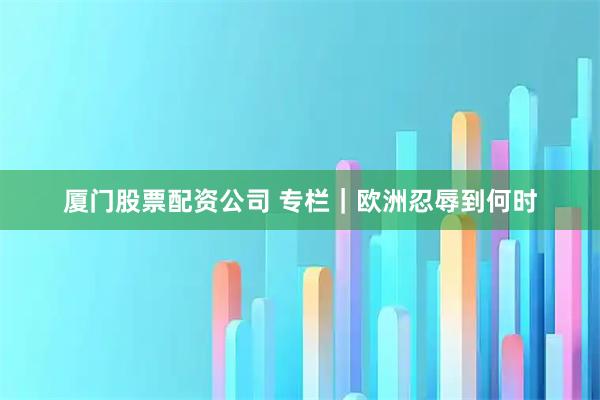 厦门股票配资公司 专栏｜欧洲忍辱到何时