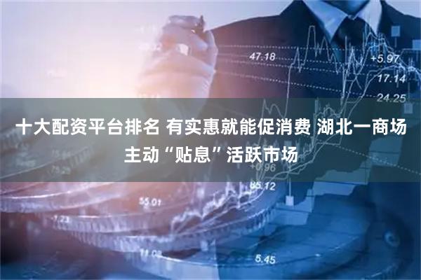 十大配资平台排名 有实惠就能促消费 湖北一商场主动“贴息”活跃市场