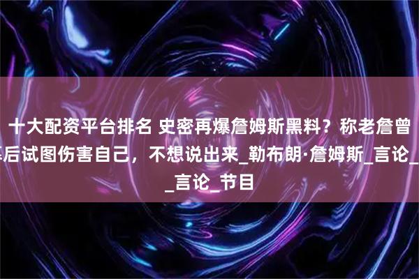 十大配资平台排名 史密再爆詹姆斯黑料？称老詹曾在幕后试图伤害自己，不想说出来_勒布朗·詹姆斯_言论_节目