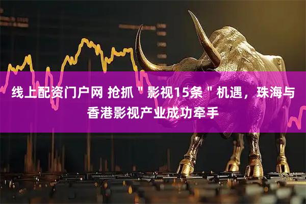 线上配资门户网 抢抓＂影视15条＂机遇，珠海与香港影视产业成功牵手