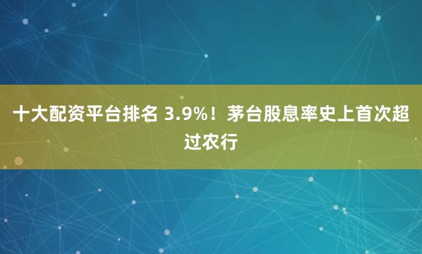 十大配资平台排名 3.9%！茅台股息率史上首次超过农行