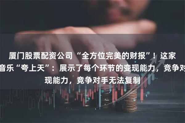 厦门股票配资公司 “全方位完美的财报”！这家大行把腾讯音乐“夸上天”：展示了每个环节的变现能力，竞争对手无法复制