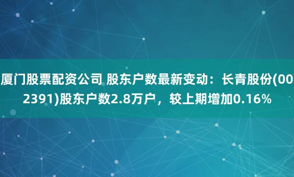 厦门股票配资公司 股东户数最新变动：长青股份(002391)股东户数2.8万户，较上期增加0.16%