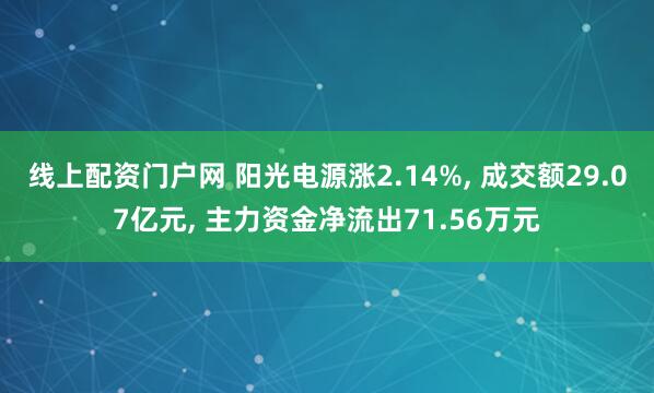 线上配资门户网 阳光电源涨2.14%, 成交额29.07亿元, 主力资金净流出71.56万元
