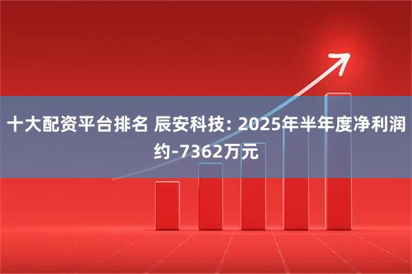 十大配资平台排名 辰安科技: 2025年半年度净利润约-7362万元