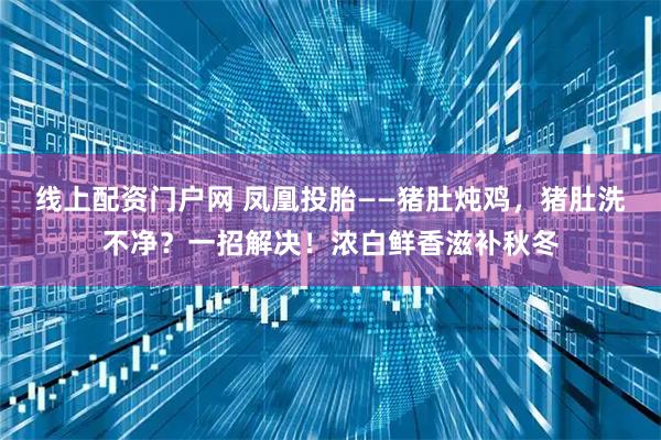 线上配资门户网 凤凰投胎——猪肚炖鸡，猪肚洗不净？一招解决！浓白鲜香滋补秋冬