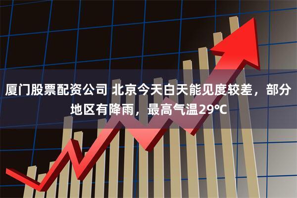 厦门股票配资公司 北京今天白天能见度较差，部分地区有降雨，最高气温29℃
