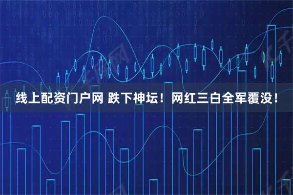 线上配资门户网 跌下神坛！网红三白全军覆没！