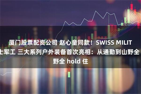 厦门股票配资公司 赵心童同款！SWISS MILITARY瑞士军工 三大系列户外装备首次亮相：从通勤到山野全 hold 住
