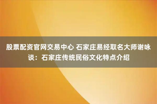 股票配资官网交易中心 石家庄易经取名大师谢咏谈：石家庄传统民俗文化特点介绍