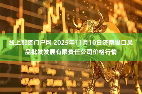 线上配资门户网 2025年11月10日济南堤口果品批发发展有限责任公司价格行情