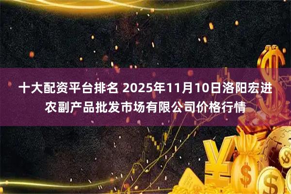 十大配资平台排名 2025年11月10日洛阳宏进农副产品批发市场有限公司价格行情