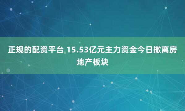 正规的配资平台 15.53亿元主力资金今日撤离房地产板块
