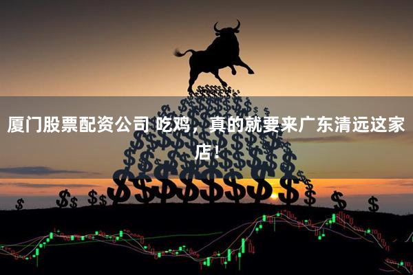 厦门股票配资公司 吃鸡，真的就要来广东清远这家店！